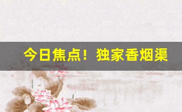 今日焦点！独家香烟渠道代理微信“沉迷不悟”
