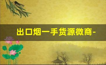 出口烟一手货源微商-有没有平台专门批发烟