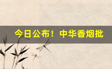 今日公布！中华香烟批发零售“儿女情多”