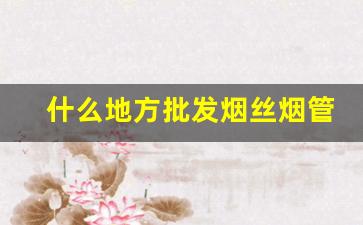 什么地方批发烟丝烟管-烟丝烟管购买地址