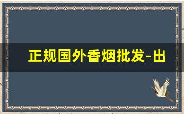 正规国外香烟批发-出口香烟在哪里批发