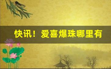 快讯！爱喜爆珠哪里有卖“大智大勇”