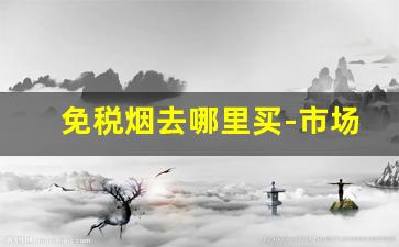 免税烟去哪里买-市场上有免税烟吗
