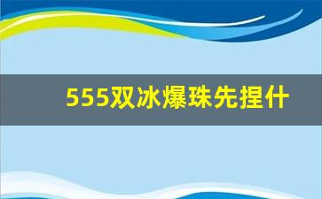 555双冰爆珠先捏什么珠子-555双冰爆珠又叫啥