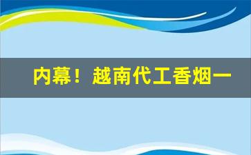 内幕！越南代工香烟一手仓库“颠倒是非”