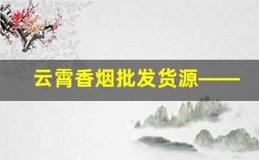 云霄香烟批发货源——低价烟货源渠道-云霄烟供货商