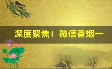 深度聚焦！微信香烟一手货源购买渠道“不足为训”