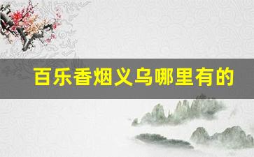 百乐香烟义乌哪里有的卖-义乌百乐香烟哪里有卖