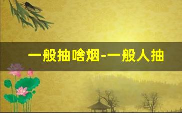 一般抽啥烟-一般人抽多少的烟