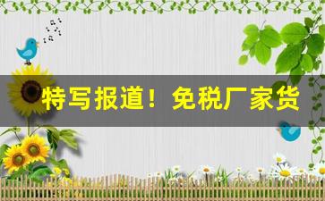 特写报道！免税厂家货源“惩恶劝善”