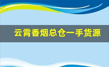 云霄香烟总仓一手货源-云霄烟销售热线