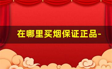 在哪里买烟保证正品-哪里买的烟是保真的