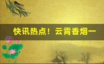 快讯热点！云霄香烟一手货源能买到真的“概日凌云”