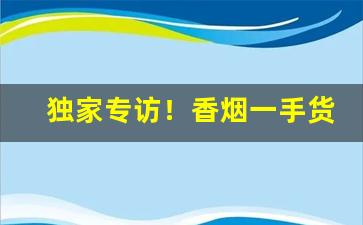 独家专访！香烟一手货源招代理高质量烟丝“大快朵颐”