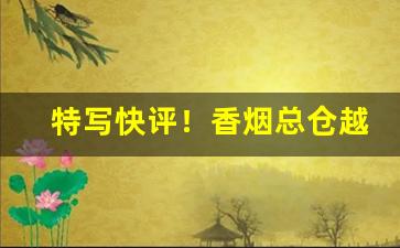 特写快评！香烟总仓越南代工一手货源“穿荆度棘”