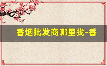 香烟批发商哪里找-香烟批发本地在哪找