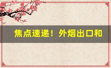 焦点速递！外烟出口和韩免的区别“等价连城”