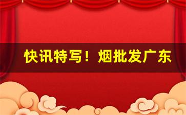 快讯特写！烟批发广东“昂首阔步”
