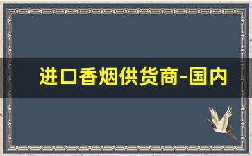 进口香烟供货商-国内卖的进口香烟