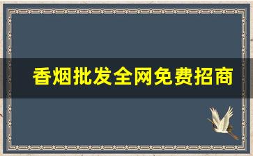 香烟批发全网免费招商-烟批发全国招商
