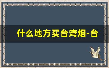 什么地方买台湾烟-台湾有什么好抽的烟