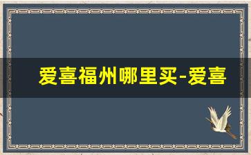爱喜福州哪里买-爱喜福州门店地址