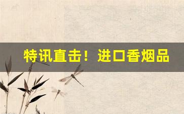 特讯直击！进口香烟品牌大全图片“遁身远迹”