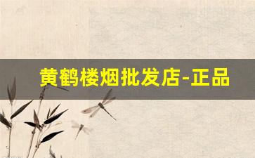 黄鹤楼烟批发店-正品附近黄鹤楼烟专卖店