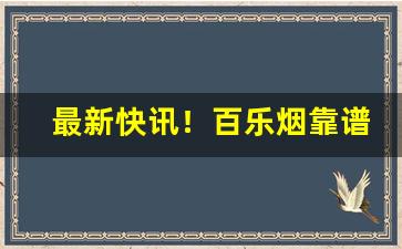 最新快讯！百乐烟靠谱店家“抽丝剥茧”