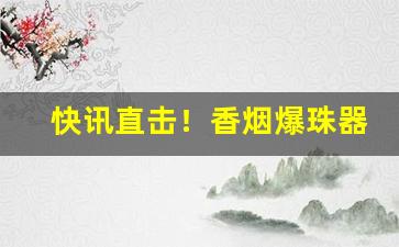 快讯直击！香烟爆珠器哪里有卖“妒能害贤”