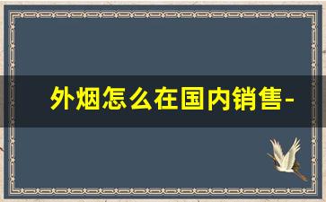 外烟怎么在国内销售-外烟可以进中国市场吗