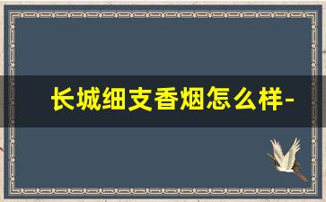 长城细支香烟怎么样-长城香烟多少钱一包细的