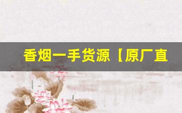 香烟一手货源【原厂直销】-全国正品香烟收购