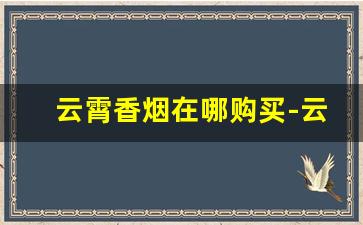 云霄香烟在哪购买-云霄香烟报价单