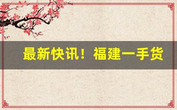 最新快讯！福建一手货源渠道批发“钢打铁铸”