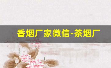 香烟厂家微信-茶烟厂家电话