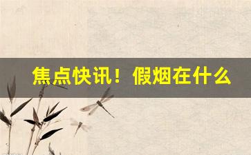 焦点快讯！假烟在什么地方买“鼎湖龙去”
